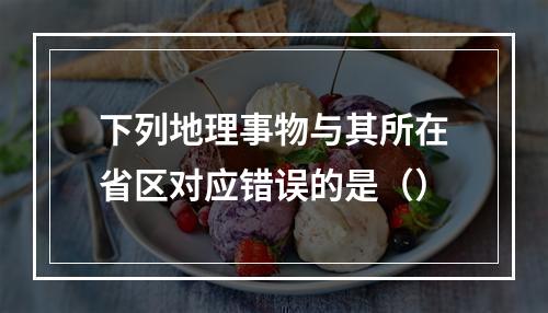 下列地理事物与其所在省区对应错误的是（）