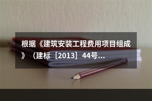 根据《建筑安装工程费用项目组成》（建标［2013］44号）的