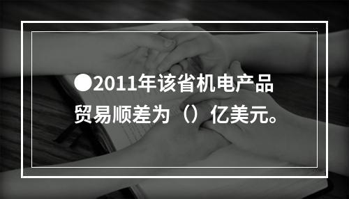 ●2011年该省机电产品贸易顺差为（）亿美元。