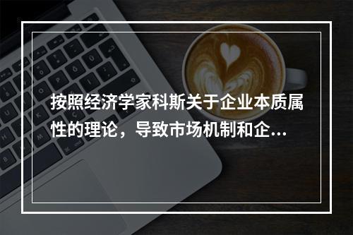 按照经济学家科斯关于企业本质属性的理论，导致市场机制和企业的