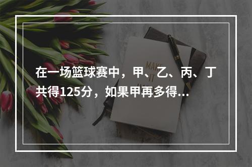 在一场篮球赛中，甲、乙、丙、丁共得125分，如果甲再多得4分