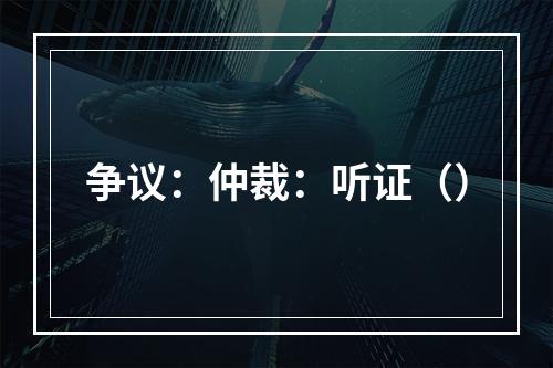 争议：仲裁：听证（）