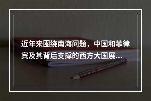 近年来围绕南海问题，中国和菲律宾及其背后支撑的西方大国展开了