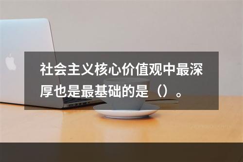 社会主义核心价值观中最深厚也是最基础的是（）。