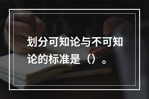 划分可知论与不可知论的标准是（）。