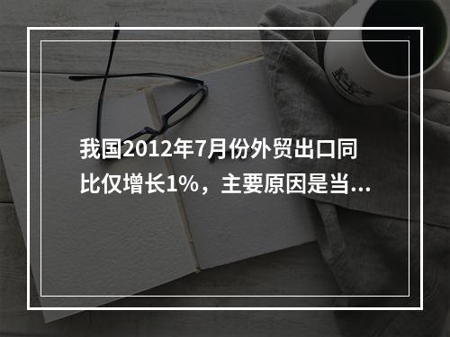 我国2012年7月份外贸出口同比仅增长1%，主要原因是当月我