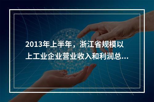 2013年上半年，浙江省规模以上工业企业营业收入和利润总额分