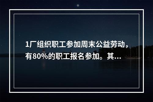 1厂组织职工参加周末公益劳动，有80%的职工报名参加。其中报