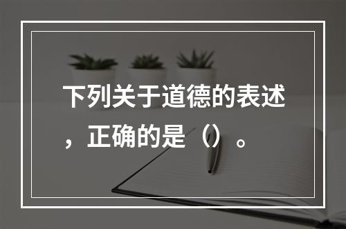 下列关于道德的表述，正确的是（）。