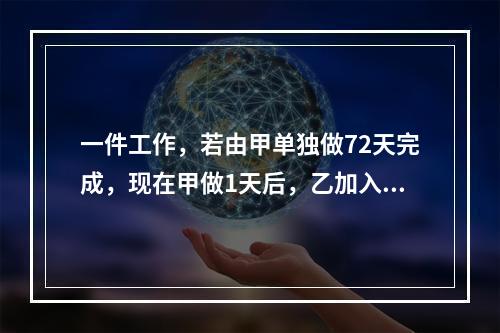 一件工作，若由甲单独做72天完成，现在甲做1天后，乙加入一起