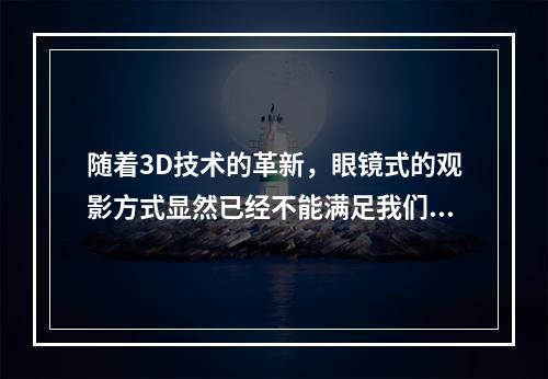 随着3D技术的革新，眼镜式的观影方式显然已经不能满足我们的观