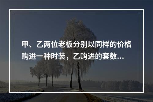 甲、乙两位老板分别以同样的价格购进一种时装，乙购进的套数比甲