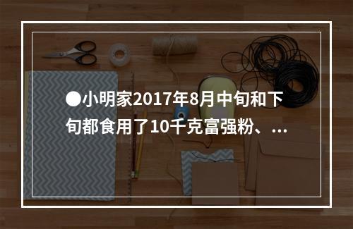 ●小明家2017年8月中旬和下旬都食用了10千克富强粉、2升