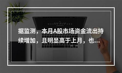 据监测，本月A股市场资金流出持续增加，且明显高于上月，也高于