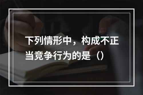 下列情形中，构成不正当竞争行为的是（）