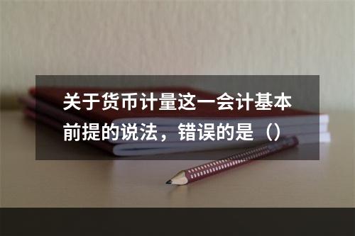 关于货币计量这一会计基本前提的说法，错误的是（）