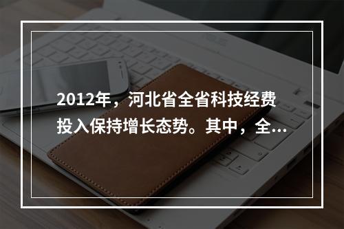 2012年，河北省全省科技经费投入保持增长态势。其中，全省财