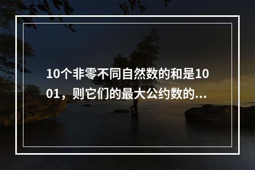 10个非零不同自然数的和是1001，则它们的最大公约数的最大