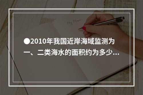 ●2010年我国近岸海域监测为一、二类海水的面积约为多少万平