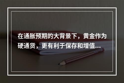 在通胀预期的大背景下，黄金作为硬通货，更有利于保存和增值，因