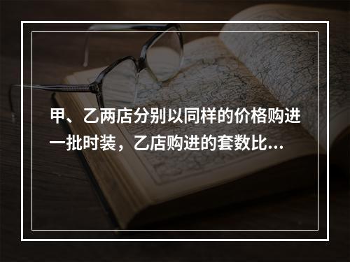 甲、乙两店分别以同样的价格购进一批时装，乙店购进的套数比甲店