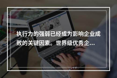 执行力的强弱已经成为影响企业成败的关键因素。世界级优秀企业总