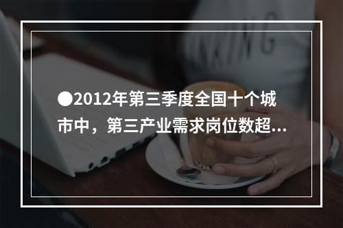 ●2012年第三季度全国十个城市中，第三产业需求岗位数超过第