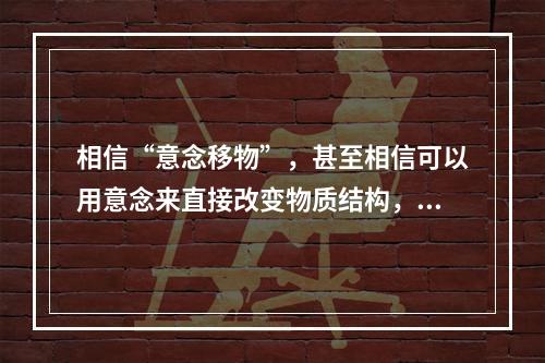 相信“意念移物”，甚至相信可以用意念来直接改变物质结构，就是