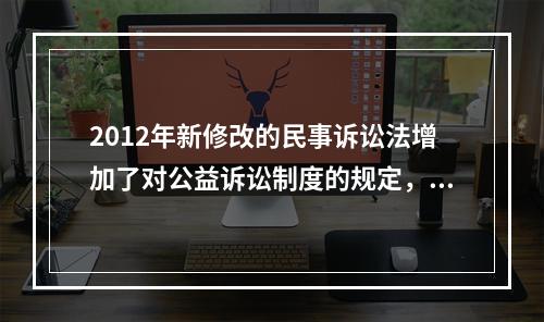 2012年新修改的民事诉讼法增加了对公益诉讼制度的规定，这是