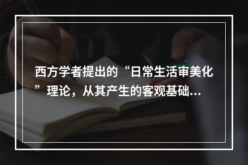 西方学者提出的“日常生活审美化”理论，从其产生的客观基础而论