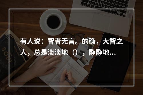 有人说：智者无言。的确，大智之人，总是淡淡地（），静静地（）