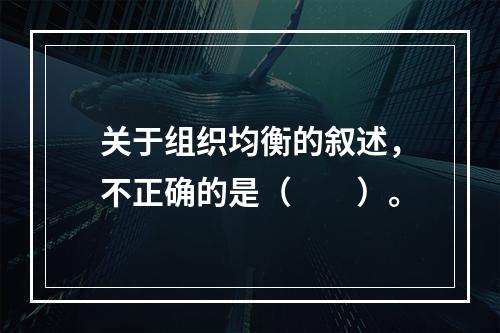 关于组织均衡的叙述，不正确的是（　　）。