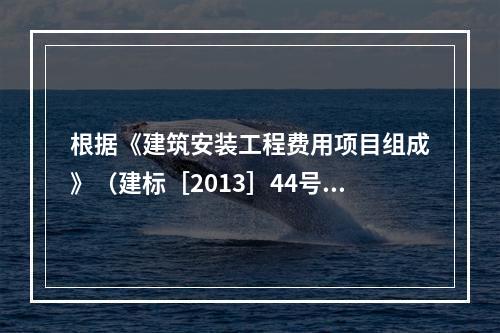 根据《建筑安装工程费用项目组成》（建标［2013］44号）的