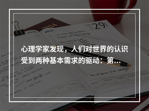 心理学家发现，人们对世界的认识受到两种基本需求的驱动：第一，