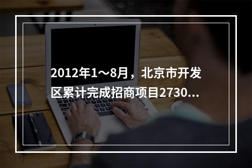 2012年1～8月，北京市开发区累计完成招商项目2730个，