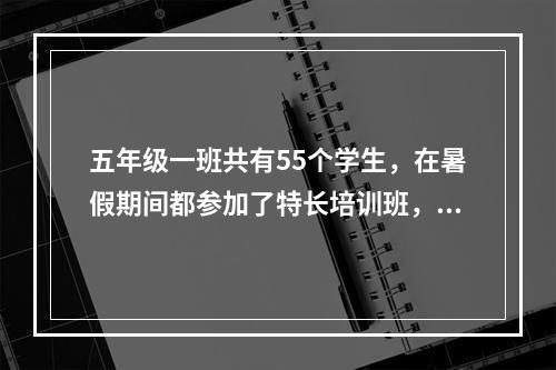 五年级一班共有55个学生，在暑假期间都参加了特长培训班，35