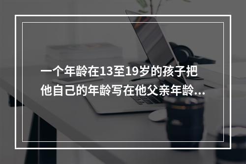 一个年龄在13至19岁的孩子把他自己的年龄写在他父亲年龄的后