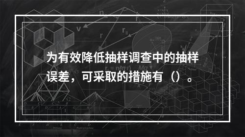 为有效降低抽样调查中的抽样误差，可采取的措施有（）。