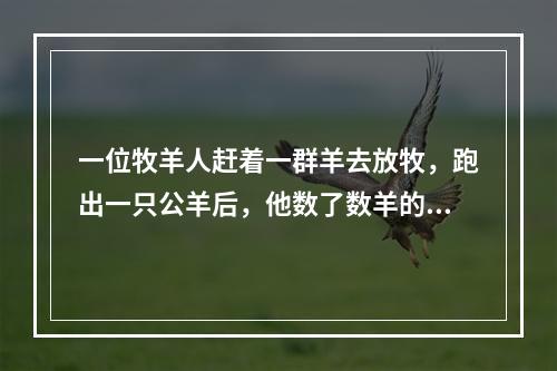 一位牧羊人赶着一群羊去放牧，跑出一只公羊后，他数了数羊的只数