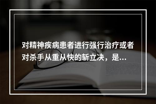 对精神疾病患者进行强行治疗或者对杀手从重从快的斩立决，是（）