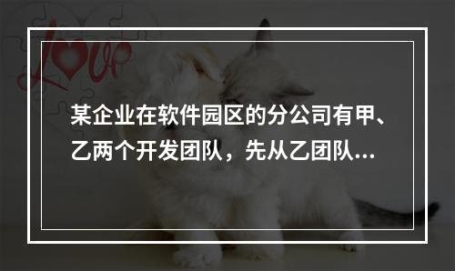 某企业在软件园区的分公司有甲、乙两个开发团队，先从乙团队调走