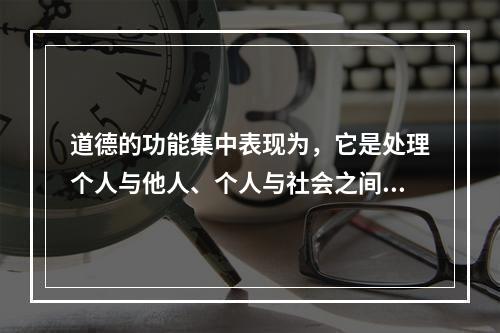 道德的功能集中表现为，它是处理个人与他人、个人与社会之间关系