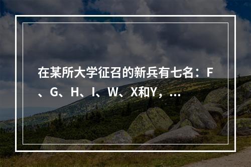 在某所大学征召的新兵有七名：F、G、H、I、W、X和Y，其中