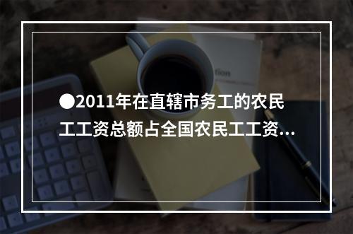 ●2011年在直辖市务工的农民工工资总额占全国农民工工资总额