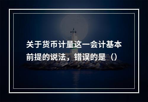 关于货币计量这一会计基本前提的说法，错误的是（）