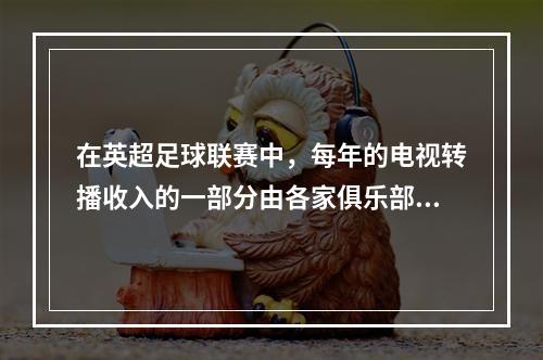 在英超足球联赛中，每年的电视转播收入的一部分由各家俱乐部平分