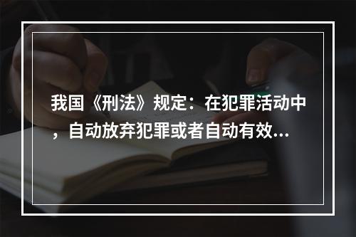 我国《刑法》规定：在犯罪活动中，自动放弃犯罪或者自动有效地防