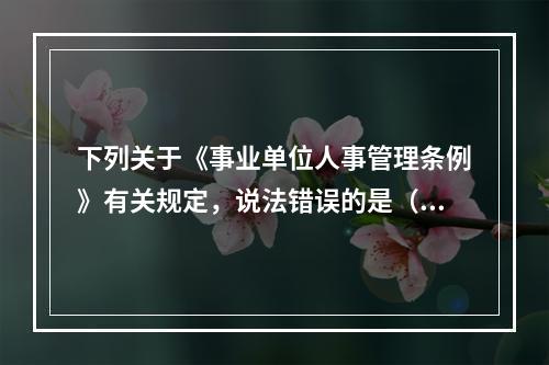 下列关于《事业单位人事管理条例》有关规定，说法错误的是（）。