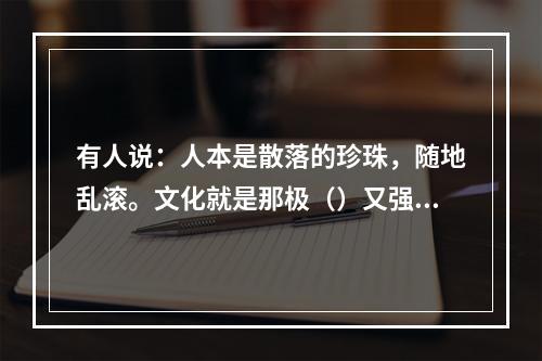 有人说：人本是散落的珍珠，随地乱滚。文化就是那极（）又强韧的