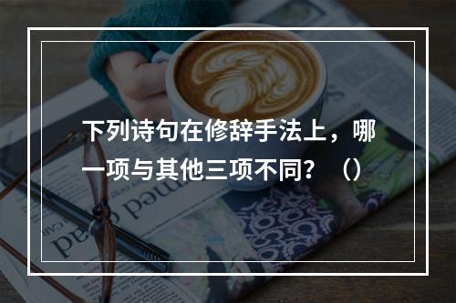 下列诗句在修辞手法上，哪一项与其他三项不同？（）